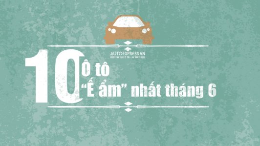 10 mẫu xe ô tô ế xưng ế xỉa tại Việt Nam tháng 6/2017